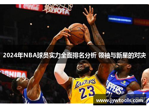 2024年NBA球员实力全面排名分析 领袖与新星的对决