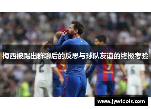梅西被踢出群聊后的反思与球队友谊的终极考验