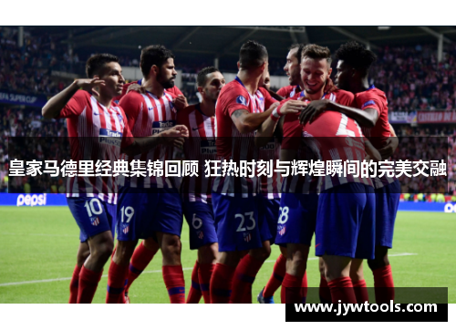 皇家马德里经典集锦回顾 狂热时刻与辉煌瞬间的完美交融