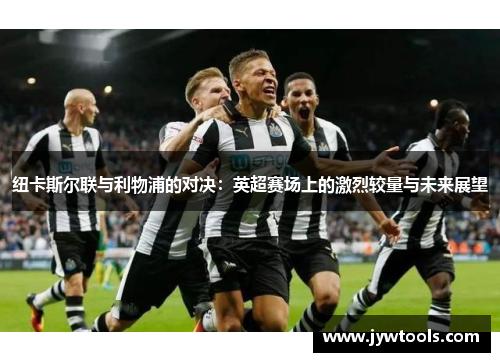 纽卡斯尔联与利物浦的对决：英超赛场上的激烈较量与未来展望