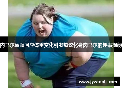 内马尔幽默回应体重变化引发热议化身肉马尔的趣事揭秘