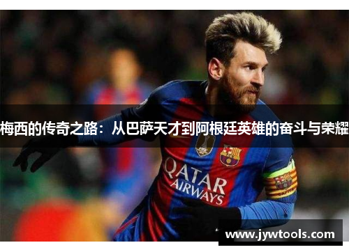 梅西的传奇之路：从巴萨天才到阿根廷英雄的奋斗与荣耀