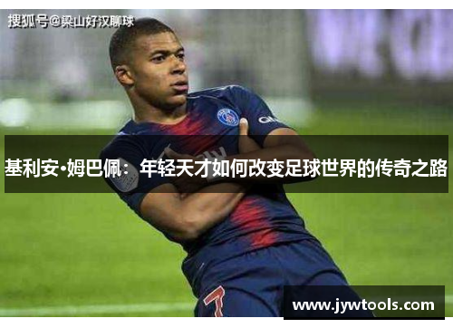 基利安·姆巴佩：年轻天才如何改变足球世界的传奇之路