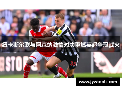 纽卡斯尔联与阿森纳激情对决重燃英超争冠战火