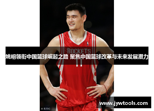 姚明领衔中国篮球崛起之路 聚焦中国篮球改革与未来发展潜力
