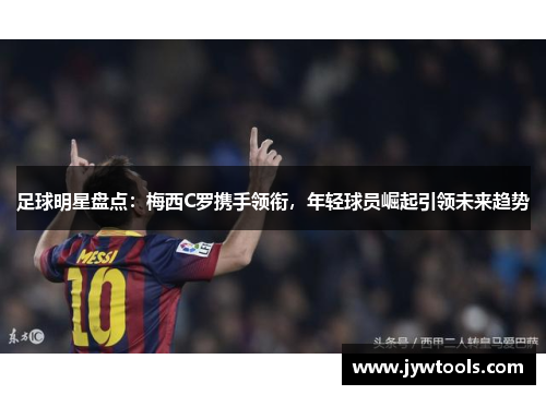 足球明星盘点：梅西C罗携手领衔，年轻球员崛起引领未来趋势