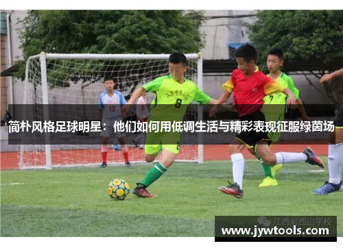 简朴风格足球明星：他们如何用低调生活与精彩表现征服绿茵场