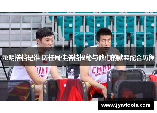 姚明搭档是谁 历任最佳搭档揭秘与他们的默契配合历程