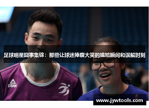 足球明星囧事集锦：那些让球迷捧腹大笑的尴尬瞬间和误解时刻