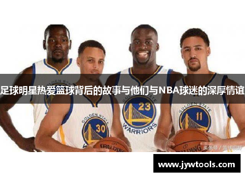 足球明星热爱篮球背后的故事与他们与NBA球迷的深厚情谊