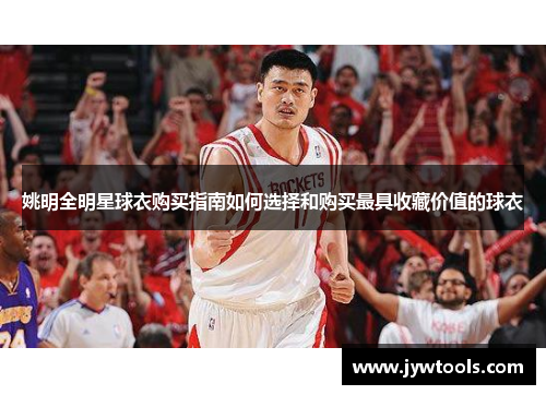 姚明全明星球衣购买指南如何选择和购买最具收藏价值的球衣