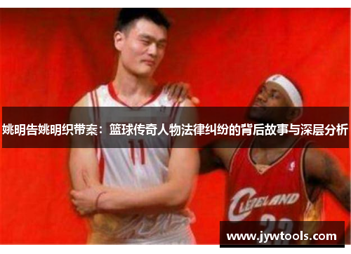 姚明告姚明织带案：篮球传奇人物法律纠纷的背后故事与深层分析