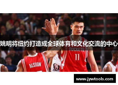 姚明将纽约打造成全球体育和文化交流的中心