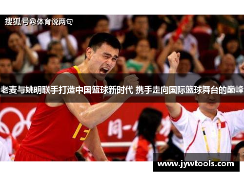 老麦与姚明联手打造中国篮球新时代 携手走向国际篮球舞台的巅峰