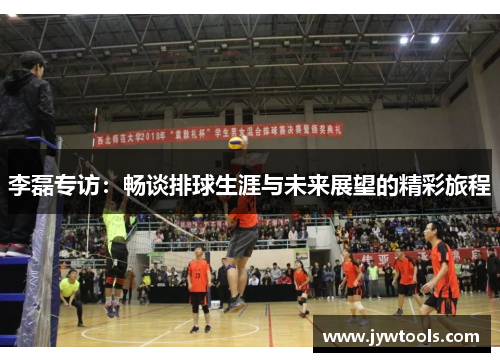 李磊专访：畅谈排球生涯与未来展望的精彩旅程