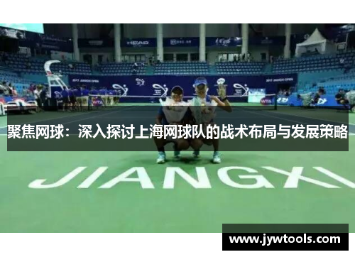 聚焦网球：深入探讨上海网球队的战术布局与发展策略