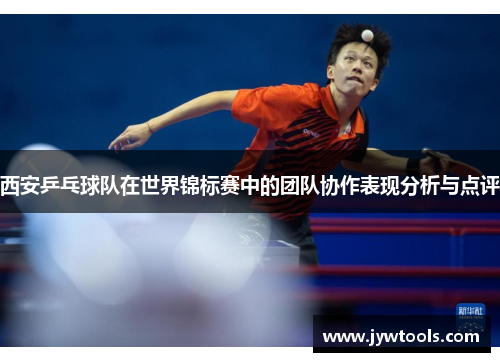 西安乒乓球队在世界锦标赛中的团队协作表现分析与点评