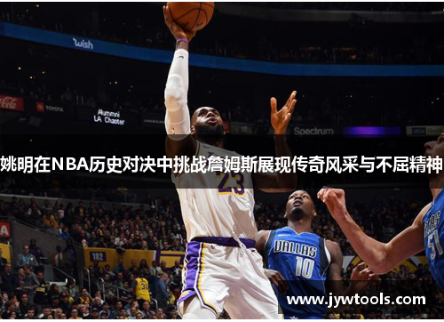 姚明在NBA历史对决中挑战詹姆斯展现传奇风采与不屈精神