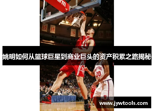 姚明如何从篮球巨星到商业巨头的资产积累之路揭秘