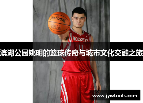 滨湖公园姚明的篮球传奇与城市文化交融之旅