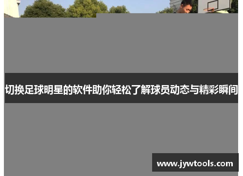 切换足球明星的软件助你轻松了解球员动态与精彩瞬间