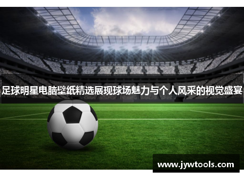 足球明星电脑壁纸精选展现球场魅力与个人风采的视觉盛宴