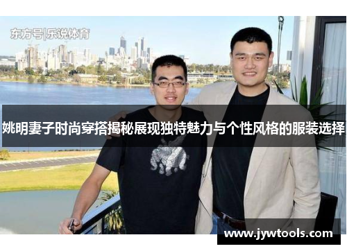 姚明妻子时尚穿搭揭秘展现独特魅力与个性风格的服装选择