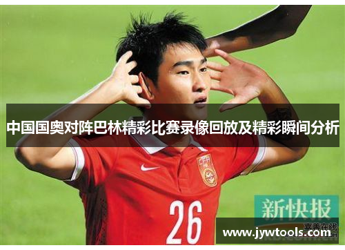 中国国奥对阵巴林精彩比赛录像回放及精彩瞬间分析