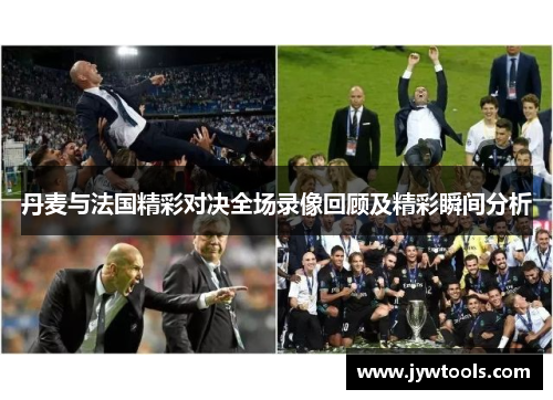 丹麦与法国精彩对决全场录像回顾及精彩瞬间分析