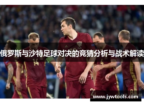 俄罗斯与沙特足球对决的竞猜分析与战术解读
