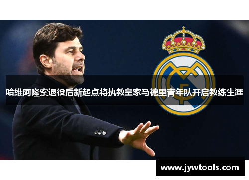 哈维阿隆索退役后新起点将执教皇家马德里青年队开启教练生涯