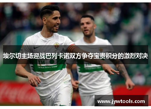埃尔切主场迎战巴列卡诺双方争夺宝贵积分的激烈对决
