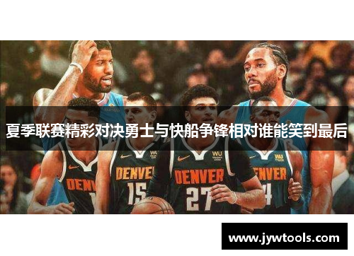 夏季联赛精彩对决勇士与快船争锋相对谁能笑到最后