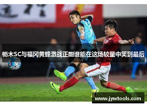 枥木SC与福冈黄蜂激战正酣谁能在这场较量中笑到最后