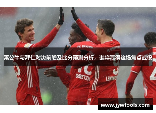 莱公牛与拜仁对决前瞻及比分预测分析，谁将赢得这场焦点战役
